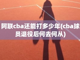 阿联cba还能打多少年(cba球员退役后何去何从)