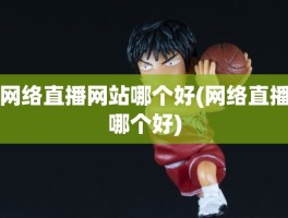 网络直播网站哪个好(网络直播哪个好)
