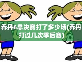乔丹6总决赛打了多少场(乔丹打过几次季后赛)