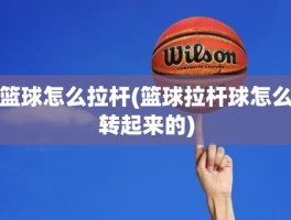 篮球怎么拉杆(篮球拉杆球怎么转起来的)