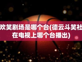 欢笑剧场是哪个台(德云斗笑社在电视上哪个台播出)