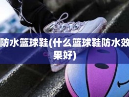 防水篮球鞋(什么篮球鞋防水效果好)