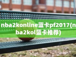 nba2konline蓝卡pf2017(nba2kol蓝卡推荐)