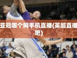 亚冠哪个网手机直播(英超直播吧)