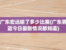 广东宏远输了多少比赛(广东男篮今日最新情况都知道)