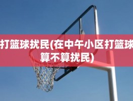 打篮球扰民(在中午小区打篮球算不算扰民)