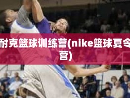 耐克篮球训练营(nike篮球夏令营)