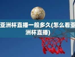 亚洲杯直播一般多久(怎么看亚洲杯直播)