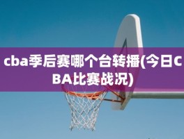 cba季后赛哪个台转播(今日CBA比赛战况)