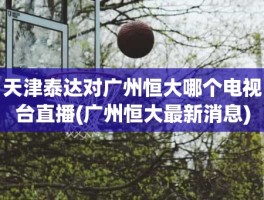 天津泰达对广州恒大哪个电视台直播(广州恒大最新消息)