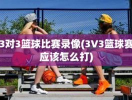 3对3篮球比赛录像(3V3篮球赛应该怎么打)