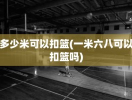 多少米可以扣篮(一米六八可以扣篮吗)