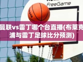 曼联vs雷丁哪个台直播(布莱克浦与雷丁足球比分预测)