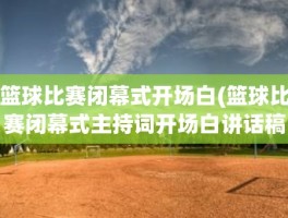 篮球比赛闭幕式开场白(篮球比赛闭幕式主持词开场白讲话稿及流程)