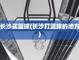 长沙买篮球(长沙打篮球的地方)
