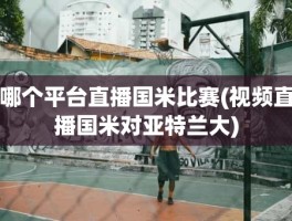 哪个平台直播国米比赛(视频直播国米对亚特兰大)