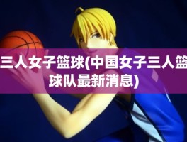 三人女子篮球(中国女子三人篮球队最新消息)
