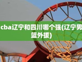 cba辽宁和四川哪个强(辽宁男篮外援)