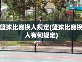 篮球比赛换人规定(篮球比赛换人有何规定)
