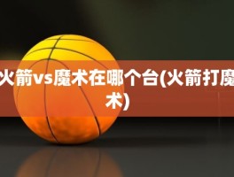 火箭vs魔术在哪个台(火箭打魔术)