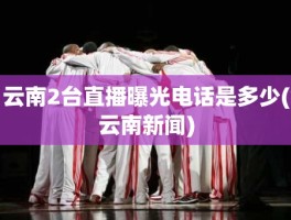 云南2台直播曝光电话是多少(云南新闻)