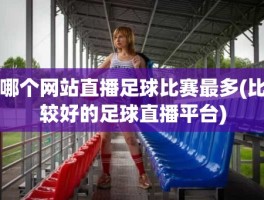 哪个网站直播足球比赛最多(比较好的足球直播平台)
