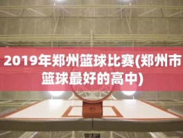 2019年郑州篮球比赛(郑州市篮球最好的高中)