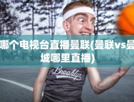 哪个电视台直播曼联(曼联vs曼城哪里直播)