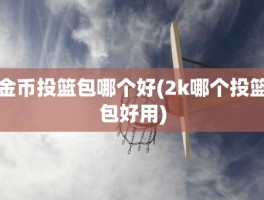 金币投篮包哪个好(2k哪个投篮包好用)