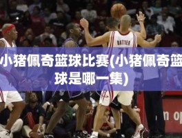 小猪佩奇篮球比赛(小猪佩奇篮球是哪一集)