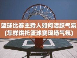 篮球比赛主持人如何活跃气氛(怎样烘托篮球赛现场气氛)