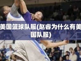 美国篮球队服(赵睿为什么有美国队服)