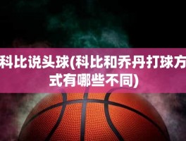 科比说头球(科比和乔丹打球方式有哪些不同)