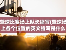 篮球比赛场上队长缩写(篮球场上各个位置的英文缩写是什么)