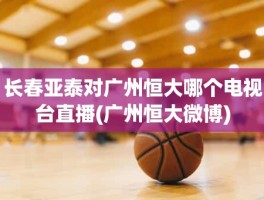 长春亚泰对广州恒大哪个电视台直播(广州恒大微博)