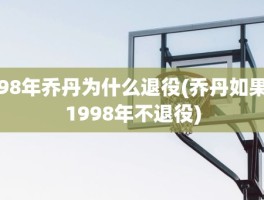 98年乔丹为什么退役(乔丹如果1998年不退役)