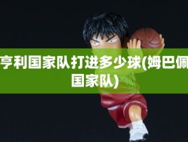 亨利国家队打进多少球(姆巴佩国家队)