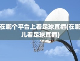 在哪个平台上看足球直播(在哪儿看足球直播)