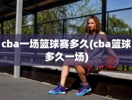 cba一场篮球赛多久(cba篮球多久一场)