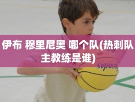 伊布 穆里尼奥 哪个队(热刺队主教练是谁)