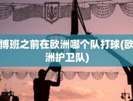 博班之前在欧洲哪个队打球(欧洲护卫队)
