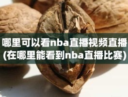 哪里可以看nba直播视频直播(在哪里能看到nba直播比赛)