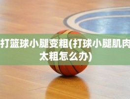 打篮球小腿变粗(打球小腿肌肉太粗怎么办)