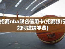 招商nba联名信用卡(招商银行如何缴纳学费)