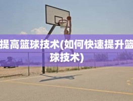 提高篮球技术(如何快速提升篮球技术)