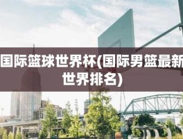 国际篮球世界杯(国际男篮最新世界排名)