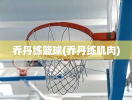 乔丹练篮球(乔丹练肌肉)