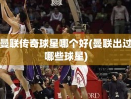 曼联传奇球星哪个好(曼联出过哪些球星)