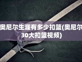 奥尼尔生涯有多少扣篮(奥尼尔30大扣篮视频)