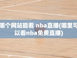 哪个网站能看 nba直播(哪里可以看nba免费直播)
